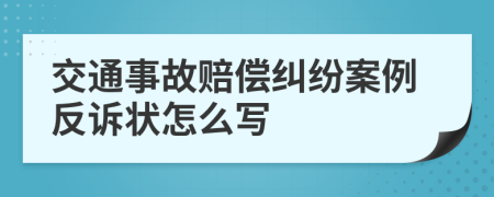 交通事故赔偿纠纷案例反诉状怎么写