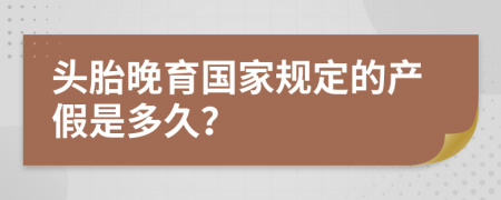 头胎晚育国家规定的产假是多久？