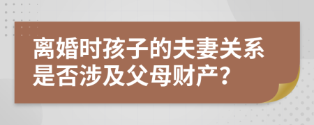 离婚时孩子的夫妻关系是否涉及父母财产？