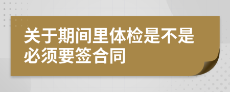 关于期间里体检是不是必须要签合同