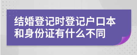 结婚登记时登记户口本和身份证有什么不同