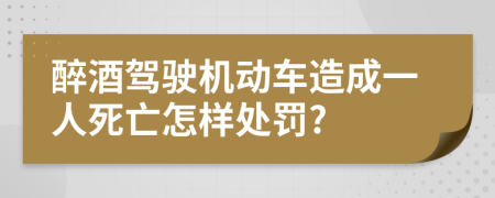 醉酒驾驶机动车造成一人死亡怎样处罚?