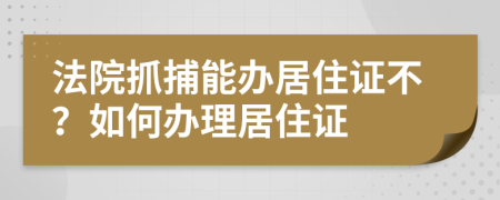 法院抓捕能办居住证不？如何办理居住证