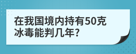 在我国境内持有50克冰毒能判几年?