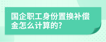 国企职工身份置换补偿金怎么计算的?