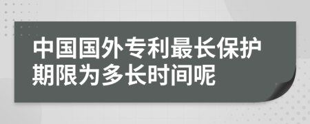 中国国外专利最长保护期限为多长时间呢