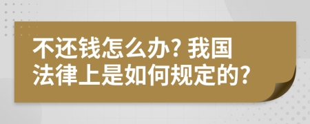 不还钱怎么办? 我国法律上是如何规定的?