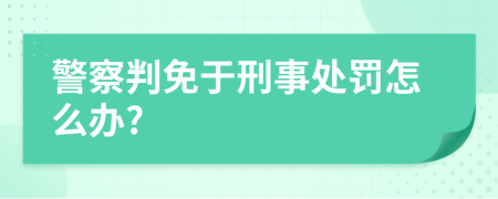 警察判免于刑事处罚怎么办?