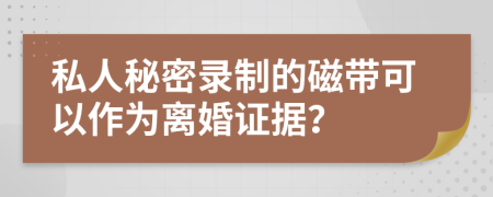 私人秘密录制的磁带可以作为离婚证据？