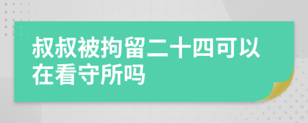 叔叔被拘留二十四可以在看守所吗