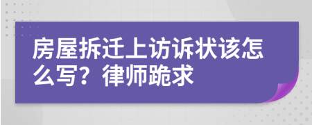 房屋拆迁上访诉状该怎么写？律师跪求