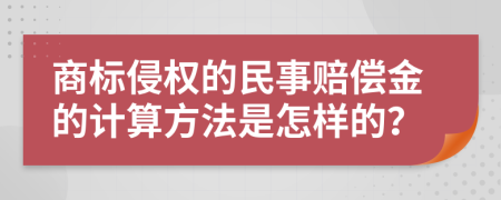 商标侵权的民事赔偿金的计算方法是怎样的？