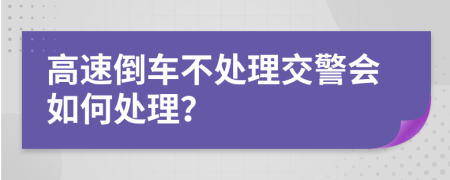 高速倒车不处理交警会如何处理？