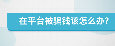 在平台被骗钱该怎么办？