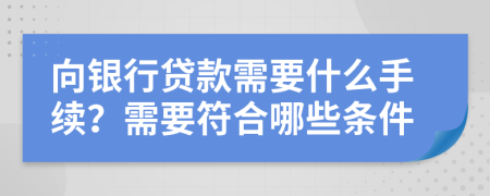 向银行贷款需要什么手续？需要符合哪些条件