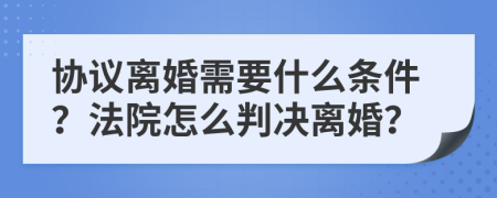 协议离婚需要什么条件？法院怎么判决离婚？
