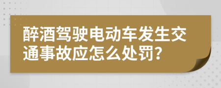 醉酒驾驶电动车发生交通事故应怎么处罚？