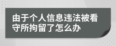 由于个人信息违法被看守所拘留了怎么办