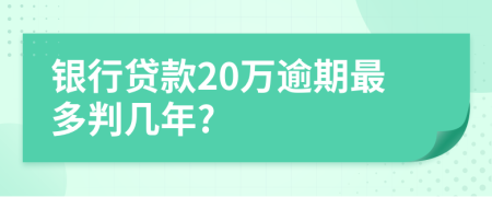 银行贷款20万逾期最多判几年?