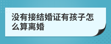 没有接结婚证有孩子怎么算离婚