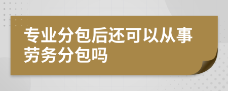 专业分包后还可以从事劳务分包吗