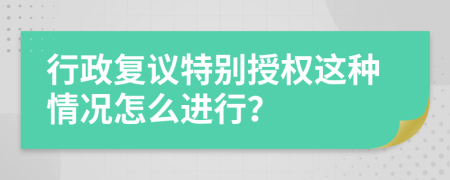 行政复议特别授权这种情况怎么进行？