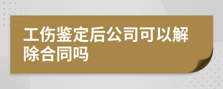 工伤鉴定后公司可以解除合同吗