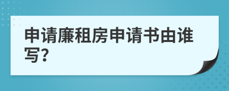 申请廉租房申请书由谁写？