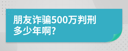 朋友诈骗500万判刑多少年啊?