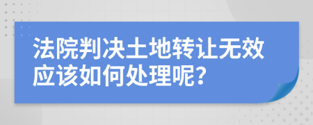 法院判决土地转让无效应该如何处理呢？