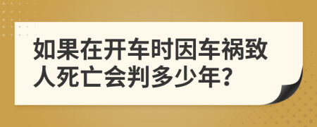 如果在开车时因车祸致人死亡会判多少年？