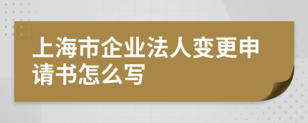上海市企业法人变更申请书怎么写