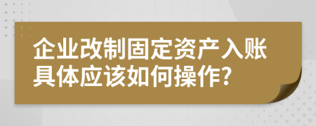 企业改制固定资产入账具体应该如何操作?