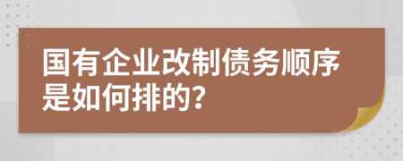 国有企业改制债务顺序是如何排的？