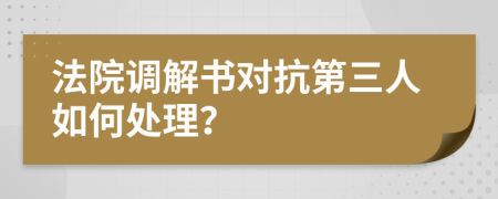 法院调解书对抗第三人如何处理？