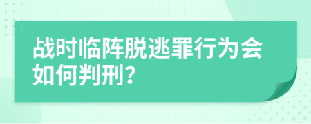 战时临阵脱逃罪行为会如何判刑？