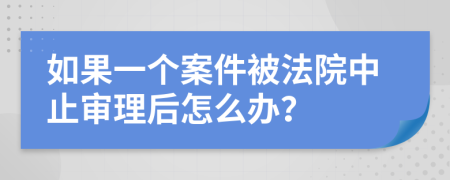 如果一个案件被法院中止审理后怎么办？