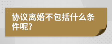 协议离婚不包括什么条件呢?