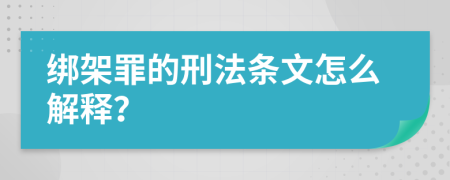 绑架罪的刑法条文怎么解释？