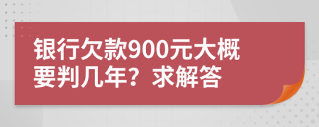 银行欠款900元大概要判几年？求解答