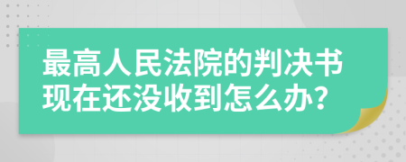 最高人民法院的判决书现在还没收到怎么办？