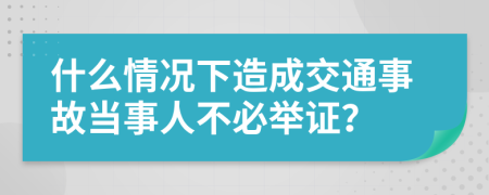 什么情况下造成交通事故当事人不必举证？