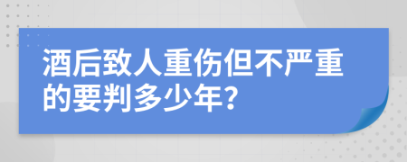 酒后致人重伤但不严重的要判多少年？