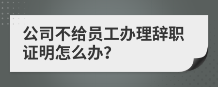 公司不给员工办理辞职证明怎么办？