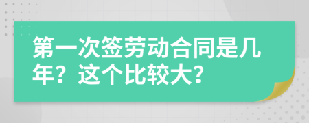 第一次签劳动合同是几年？这个比较大？