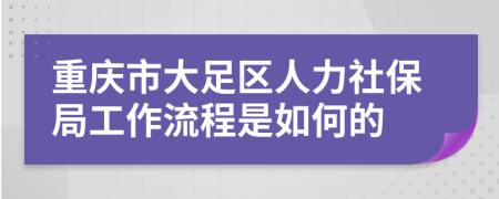 重庆市大足区人力社保局工作流程是如何的