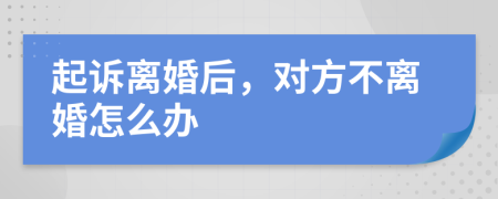 起诉离婚后，对方不离婚怎么办