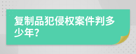 复制品犯侵权案件判多少年？