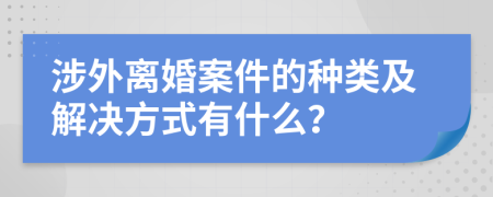 涉外离婚案件的种类及解决方式有什么？