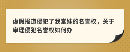 虚假报道侵犯了我堂妹的名誉权，关于审理侵犯名誉权如何办